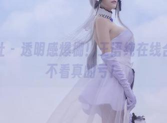 波萝社 - 透明感爆棚！王语纯在线合集，不看真的亏！