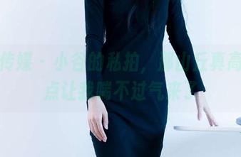 物恋传媒 - 小谷的私拍，那山丘真高，差点让我喘不过气来了