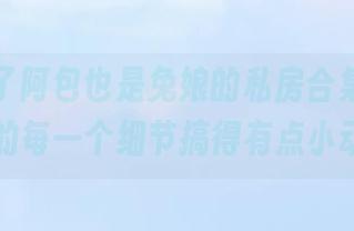 自从看了阿包也是兔娘的私房合集，被翠雀媚的每一个细节搞得有点小动心…
